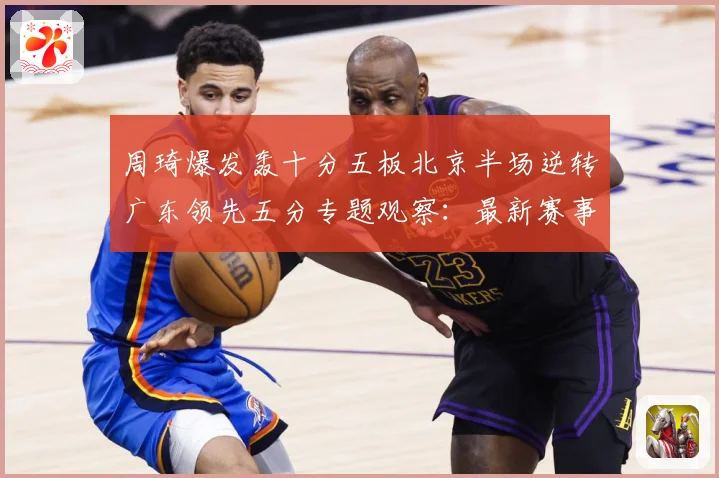 周琦爆发轰十分五板北京半场逆转广东领先五分专题观察：最新赛事动态与深度分析