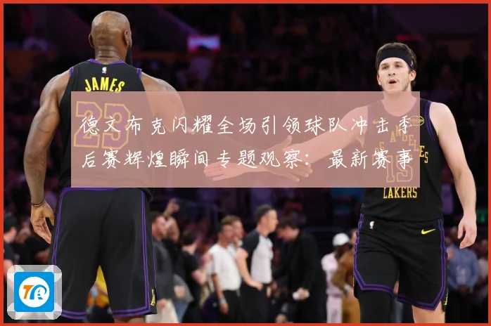 德文布克闪耀全场引领球队冲击季后赛辉煌瞬间专题观察：最新赛事动态与深度分析