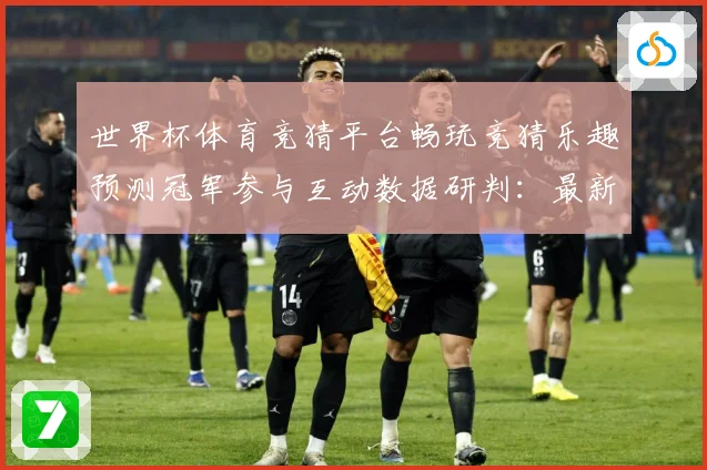 世界杯体育竞猜平台畅玩竞猜乐趣预测冠军参与互动数据研判：最新赛事动态与深度分析