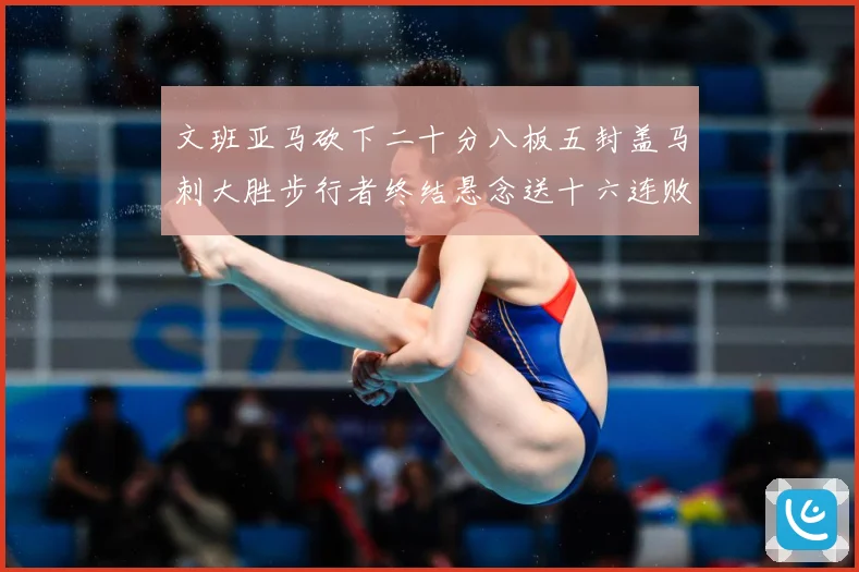 文班亚马砍下二十分八板五封盖马刺大胜步行者终结悬念送十六连败赛场复盘：最新赛事动态与深度分析