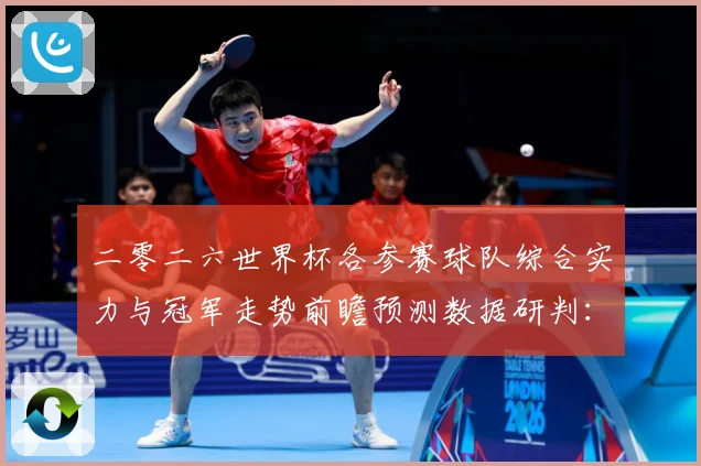 二零二六世界杯各参赛球队综合实力与冠军走势前瞻预测数据研判：最新赛事动态与深度分析