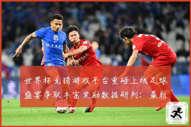 世界杯竞猜游戏平台重磅上线足球盛宴争取丰富奖励数据研判：最新赛事动态与深度分析
