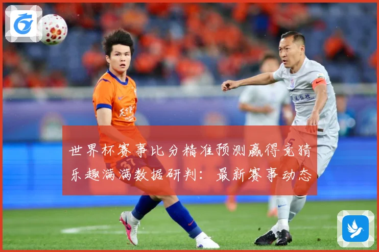 世界杯赛事比分精准预测赢得竞猜乐趣满满数据研判：最新赛事动态与深度分析