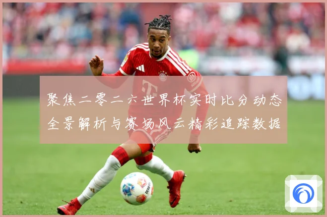 聚焦二零二六世界杯实时比分动态全景解析与赛场风云精彩追踪数据研判：最新赛事动态与深度分析