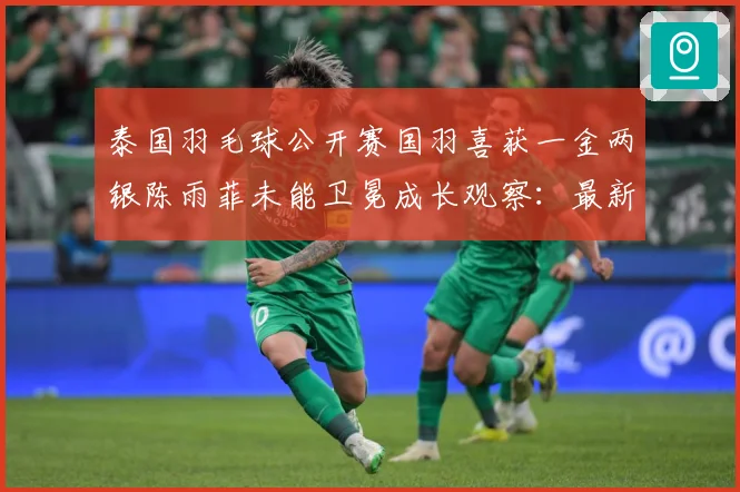 泰国羽毛球公开赛国羽喜获一金两银陈雨菲未能卫冕成长观察：最新赛事动态与深度分析