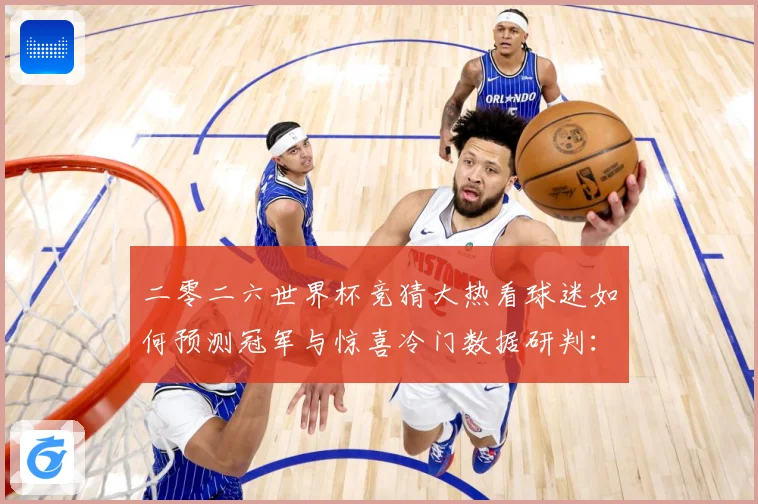二零二六世界杯竞猜大热看球迷如何预测冠军与惊喜冷门数据研判：最新赛事动态与深度分析