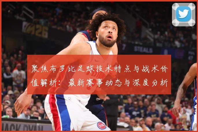 聚焦布罗比足球技术特点与战术价值解析：最新赛事动态与深度分析