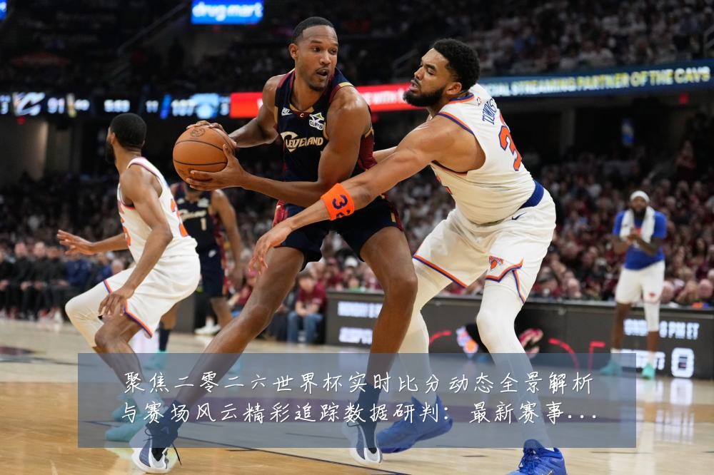 聚焦二零二六世界杯实时比分动态全景解析与赛场风云精彩追踪数据研判：最新赛事动态与深度分析