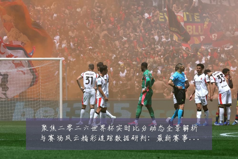聚焦二零二六世界杯实时比分动态全景解析与赛场风云精彩追踪数据研判:最新赛事动态与深度分析