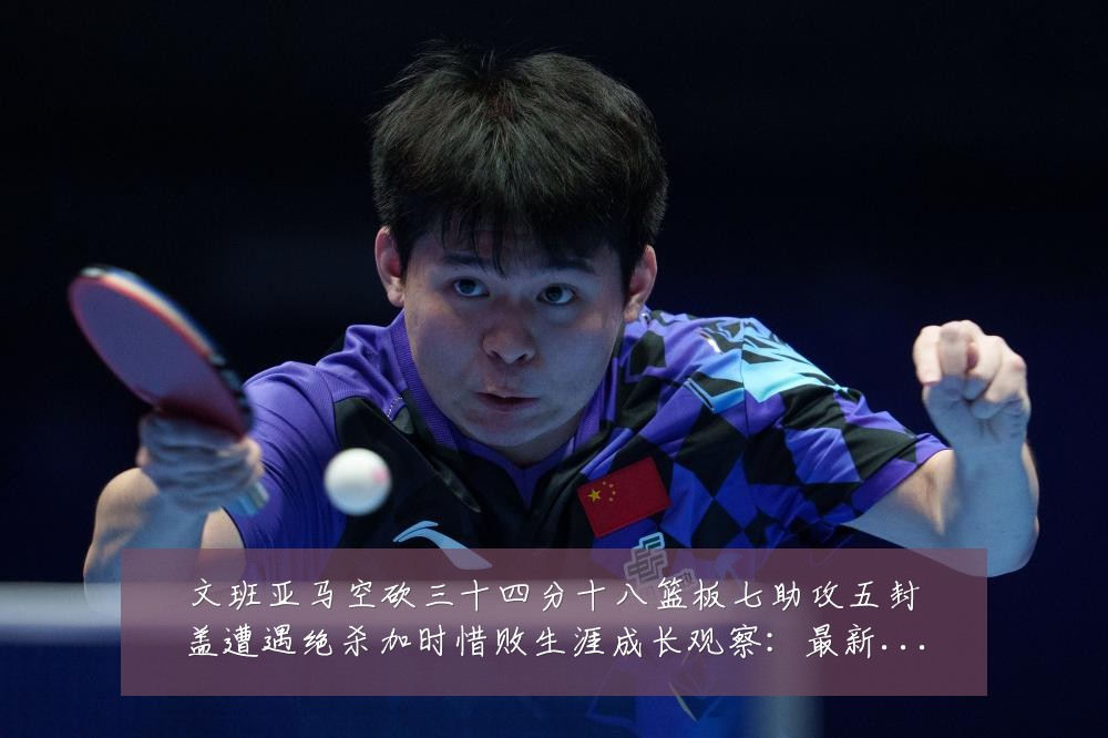 文班亚马空砍三十四分十八篮板七助攻五封盖遭遇绝杀加时惜败生涯成长观察:最新赛事动态与深度分析