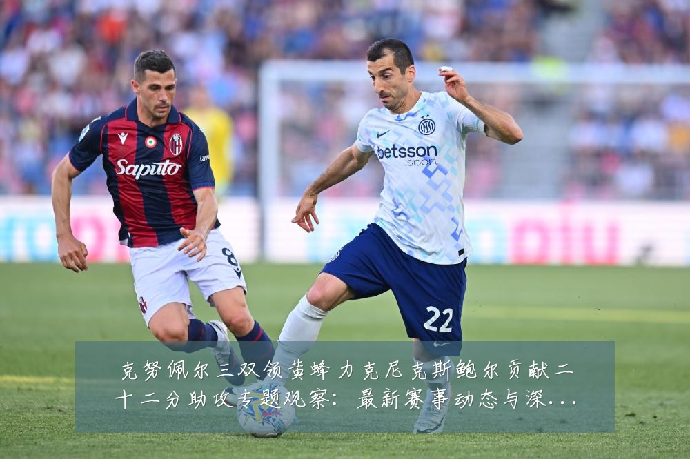 克努佩尔三双领黄蜂力克尼克斯鲍尔贡献二十二分助攻专题观察：最新赛事动态与深度分析