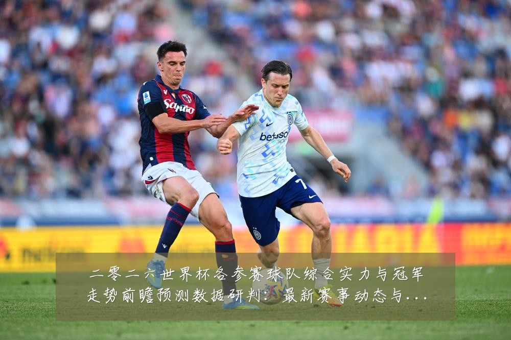 二零二六世界杯各参赛球队综合实力与冠军走势前瞻预测数据研判：最新赛事动态与深度分析
