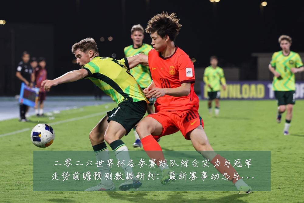 二零二六世界杯各参赛球队综合实力与冠军走势前瞻预测数据研判：最新赛事动态与深度分析