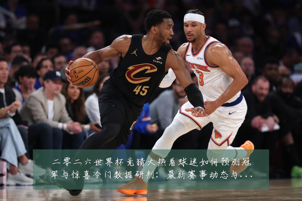 二零二六世界杯竞猜大热看球迷如何预测冠军与惊喜冷门数据研判：最新赛事动态与深度分析