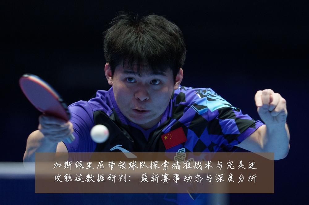 加斯佩里尼带领球队探索精准战术与完美进攻轨迹数据研判：最新赛事动态与深度分析