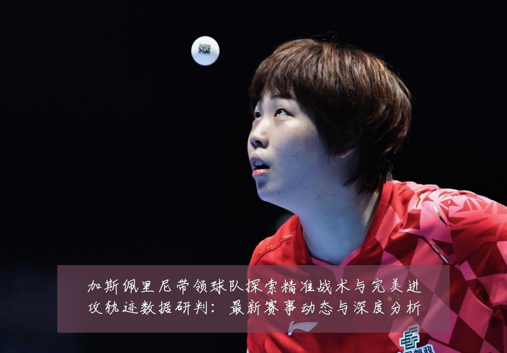 加斯佩里尼带领球队探索精准战术与完美进攻轨迹数据研判：最新赛事动态与深度分析