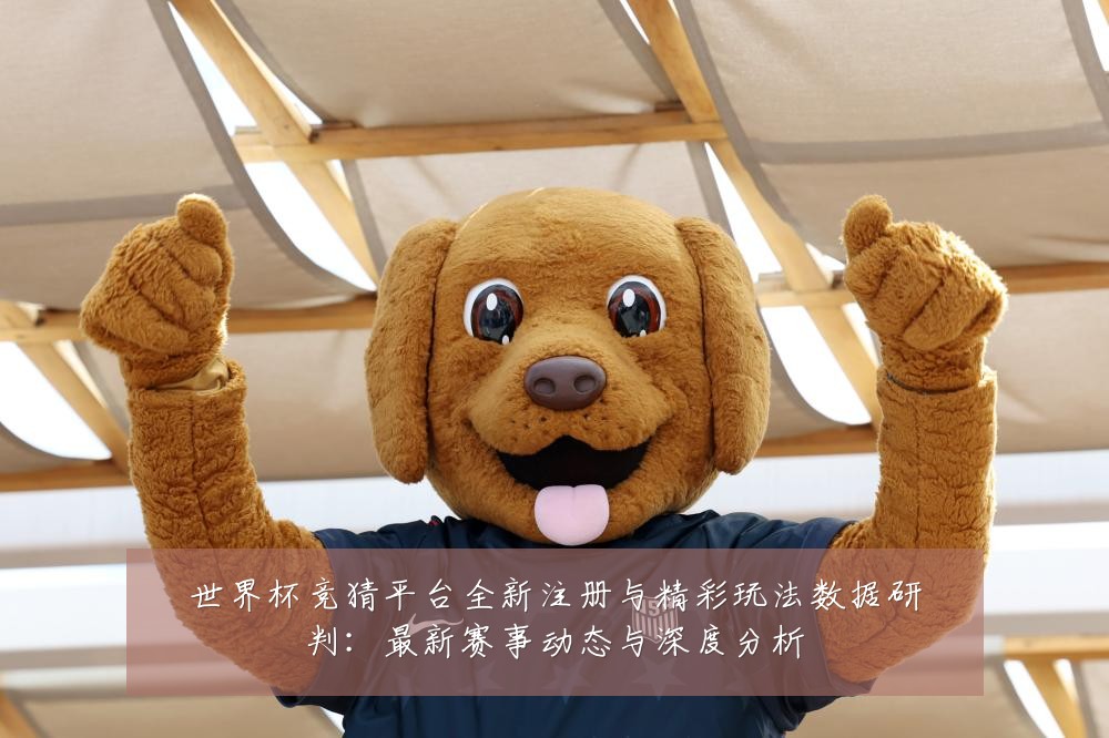 世界杯竞猜平台全新注册与精彩玩法数据研判：最新赛事动态与深度分析