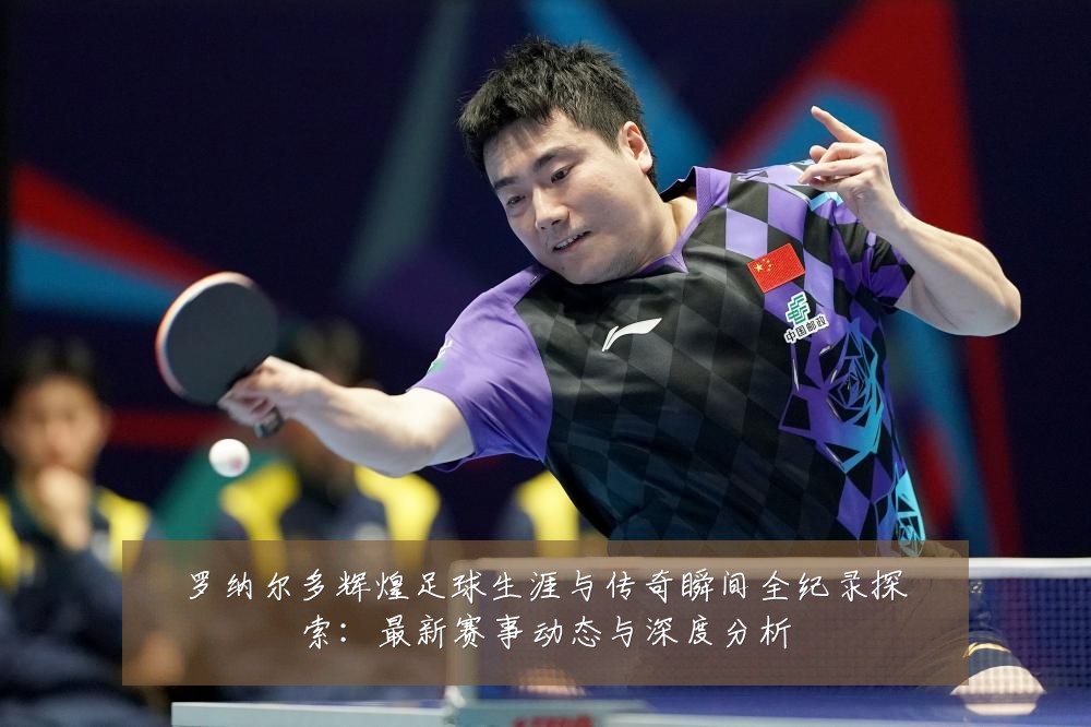 罗纳尔多辉煌足球生涯与传奇瞬间全纪录探索:最新赛事动态与深度分析