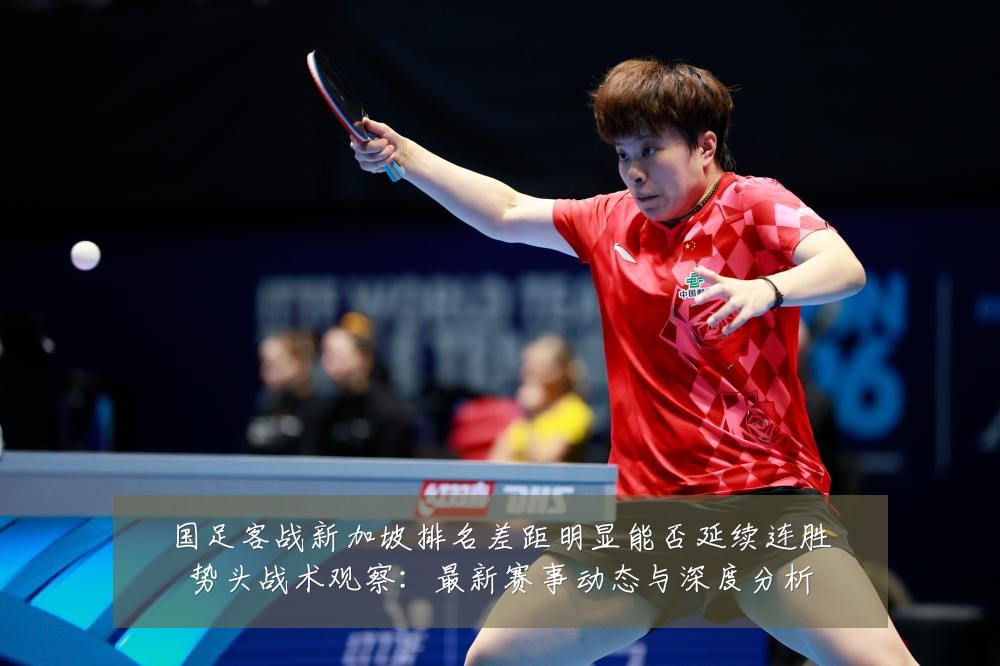 国足客战新加坡排名差距明显能否延续连胜势头战术观察：最新赛事动态与深度分析