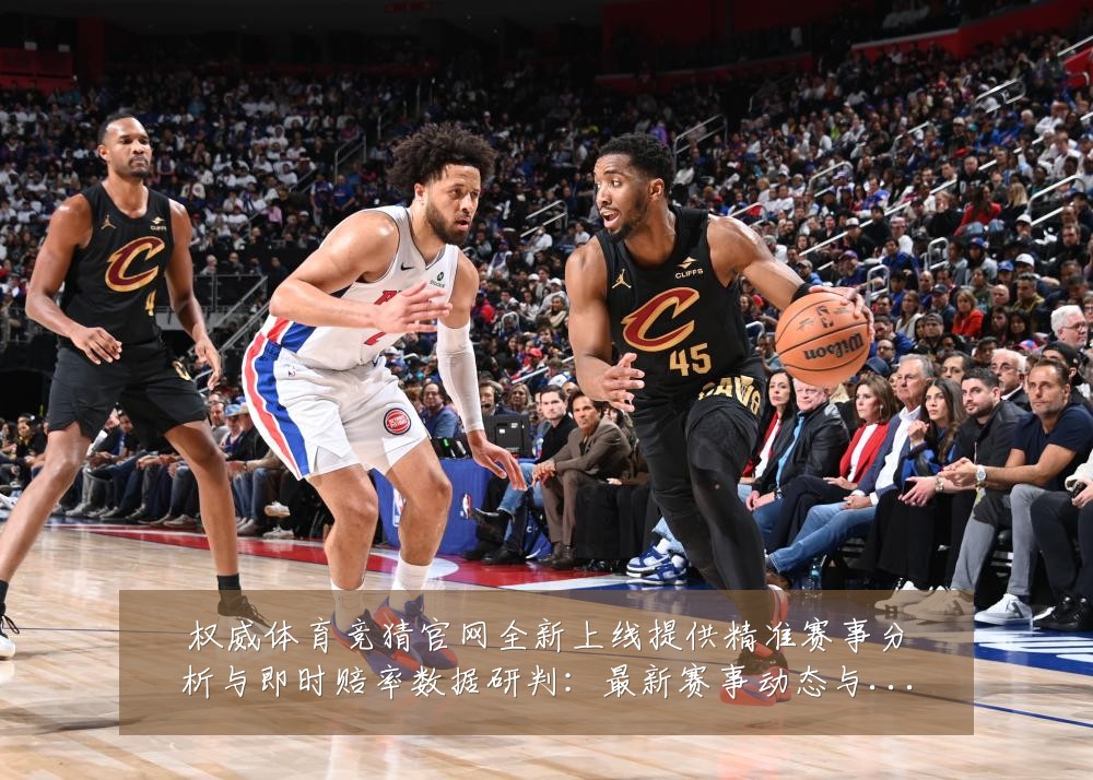 权威体育竞猜官网全新上线提供精准赛事分析与即时赔率数据研判:最新赛事动态与深度分析