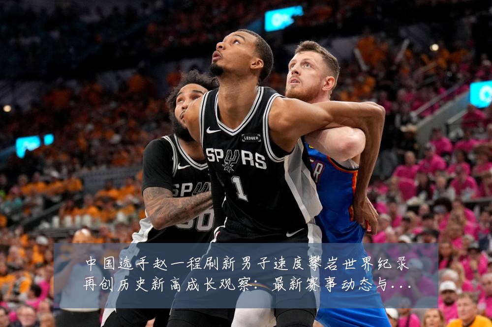 中国选手赵一程刷新男子速度攀岩世界纪录再创历史新高成长观察:最新赛事动态与深度分析